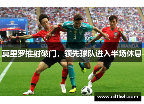莫里罗推射破门，领先球队进入半场休息