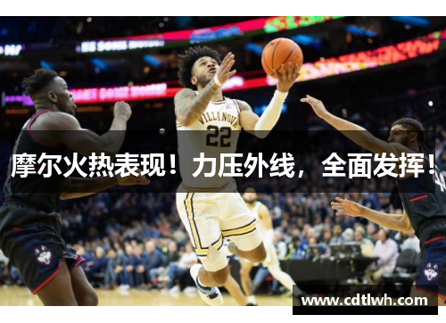 摩尔火热表现！力压外线，全面发挥！